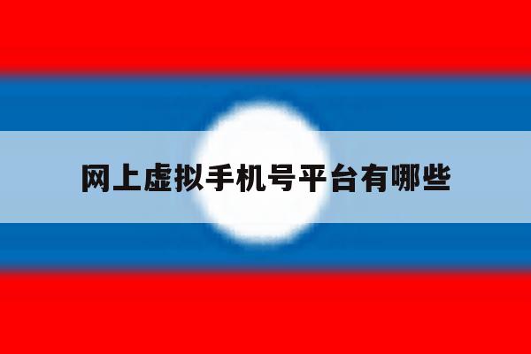 网上虚拟手机号平台有哪些 网上虚拟手机号平台有哪些