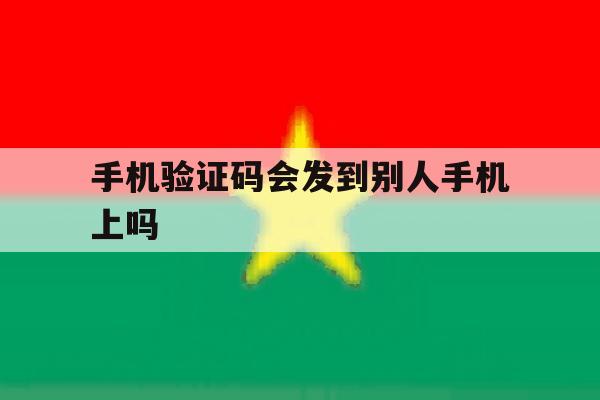 手机验证码会发到别人手机上吗 手机验证码会发到别人手机上吗