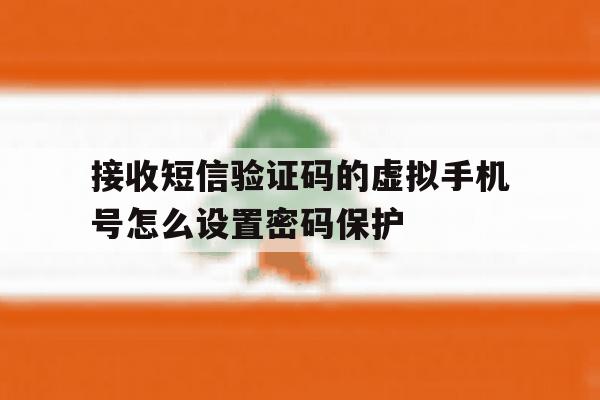 接收短信验证码的虚拟手机号怎么设置密码保护的简单介绍 接收短信验证码的虚拟手机号怎么设置密码保护的简单介绍