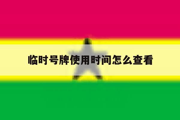 临时号牌使用时间怎么查看 临时号牌使用时间怎么查看