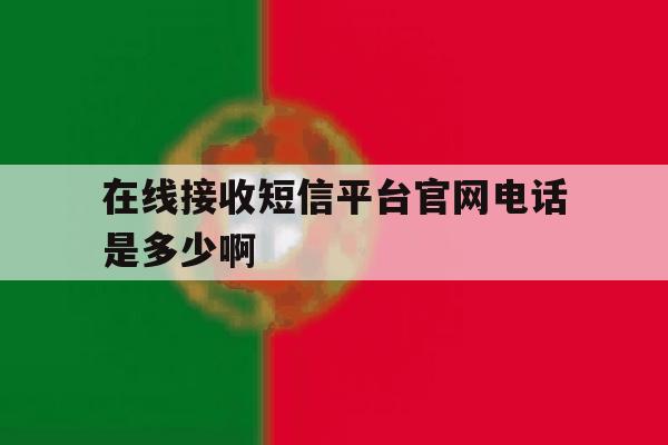 在线接收短信平台官网电话是多少啊的简单介绍 在线接收短信平台官网电话是多少啊的简单介绍