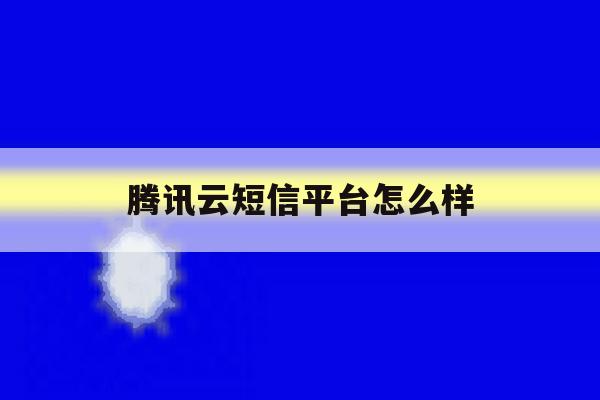 腾讯云短信平台怎么样 腾讯云短信平台怎么样