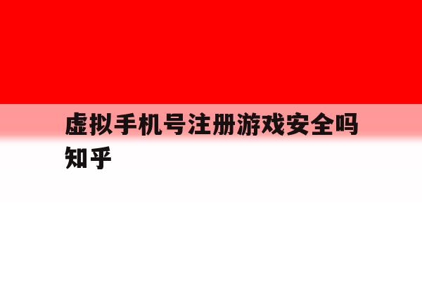 虚拟手机号注册游戏安全吗知乎 虚拟手机号注册游戏安全吗知乎