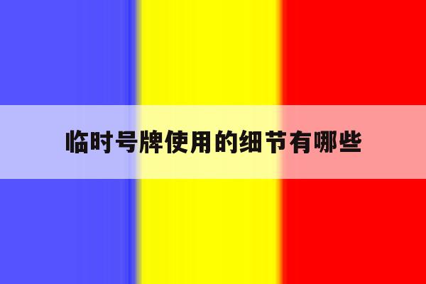 临时号牌使用的细节有哪些 临时号牌使用的细节有哪些