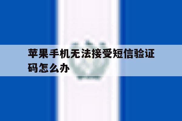 苹果手机无法接受短信验证码怎么办 苹果手机无法接受短信验证码怎么办