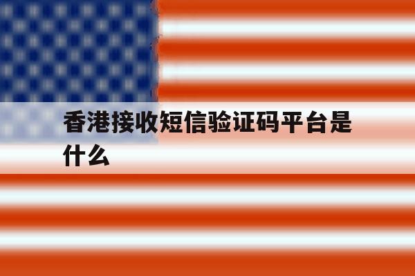 香港接收短信验证码平台是什么 香港接收短信验证码平台是什么