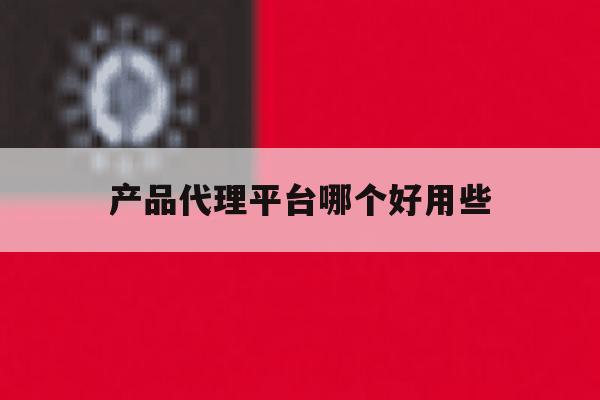 产品代理平台哪个好用些 产品代理平台哪个好用些