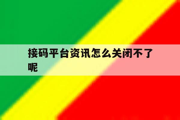 接码平台资讯怎么关闭不了呢 接码平台资讯怎么关闭不了呢