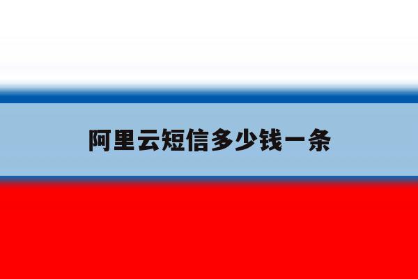 阿里云短信多少钱一条 阿里云短信多少钱一条
