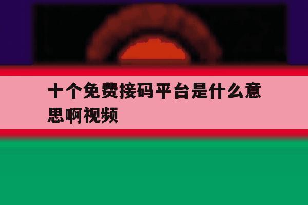 十个免费接码平台是什么意思啊视频 十个免费接码平台是什么意思啊视频