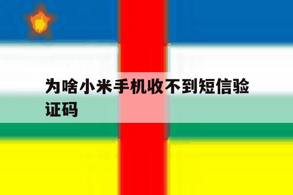 为啥小米手机收不到短信验证码 为啥小米手机收不到短信验证码