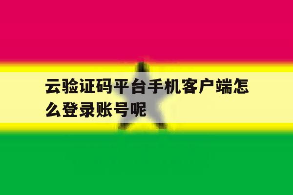 云验证码平台手机客户端怎么登录账号呢的简单介绍 云验证码平台手机客户端怎么登录账号呢的简单介绍