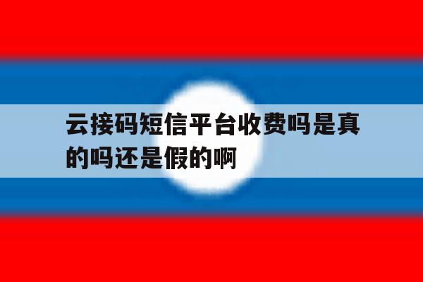 包含云接码短信平台收费吗是真的吗还是假的啊的词条 包含云接码短信平台收费吗是真的吗还是假的啊的词条