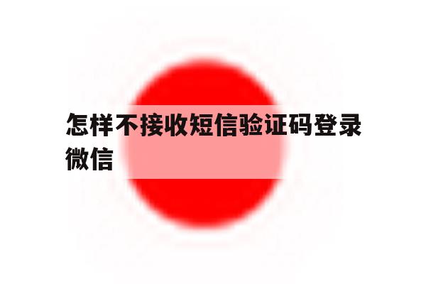 怎样不接收短信验证码登录微信 怎样不接收短信验证码登录微信