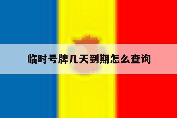 临时号牌几天到期怎么查询 临时号牌几天到期怎么查询