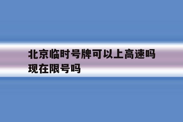 北京临时号牌可以上高速吗现在限号吗的简单介绍 北京临时号牌可以上高速吗现在限号吗的简单介绍