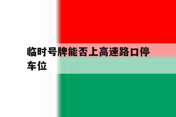 临时号牌能否上高速路口停车位 临时号牌能否上高速路口停车位