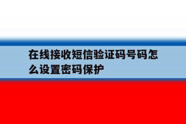 在线接收短信验证码号码怎么设置密码保护 在线接收短信验证码号码怎么设置密码保护