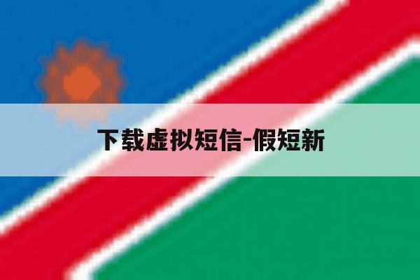 下载虚拟短信-假短新的简单介绍 下载虚拟短信-假短新的简单介绍