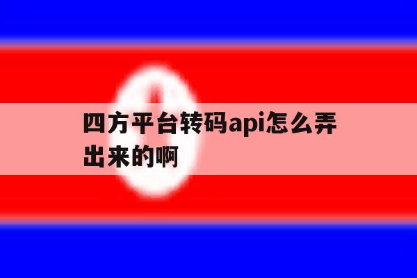四方平台转码api怎么弄出来的啊的简单介绍 四方平台转码api怎么弄出来的啊的简单介绍