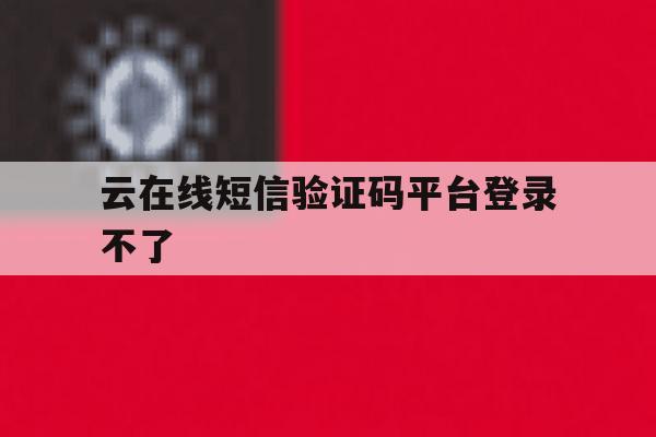 云在线短信验证码平台登录不了 云在线短信验证码平台登录不了