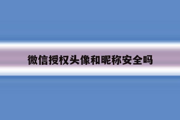 微信授权头像和昵称安全吗 微信授权头像和昵称安全吗