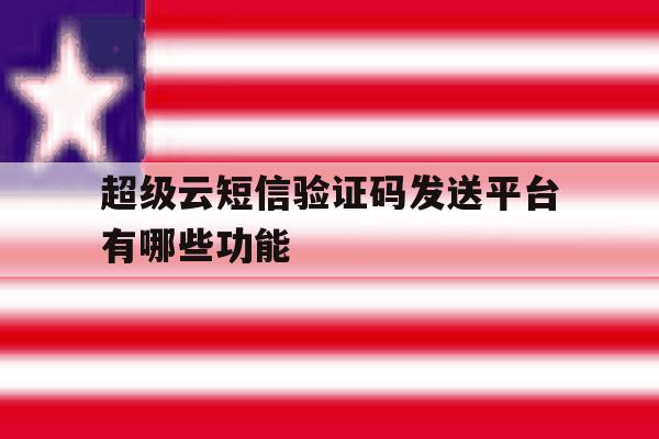 超级云短信验证码发送平台有哪些功能 超级云短信验证码发送平台有哪些功能