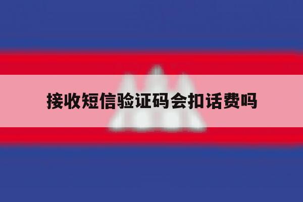 接收短信验证码会扣话费吗 接收短信验证码会扣话费吗
