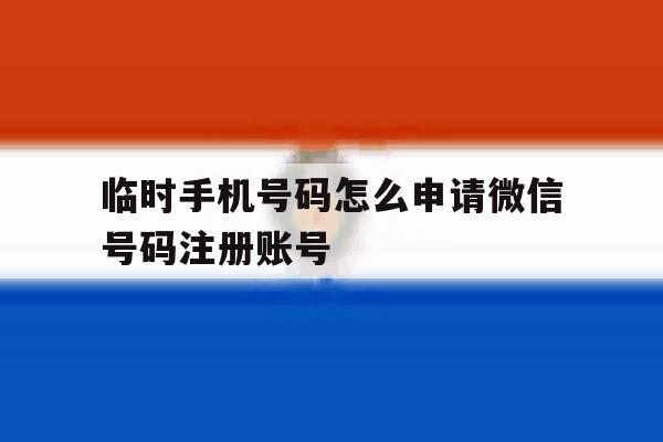 临时手机号码怎么申请微信号码注册账号 临时手机号码怎么申请微信号码注册账号
