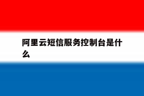 阿里云短信服务控制台是什么 阿里云短信服务控制台是什么