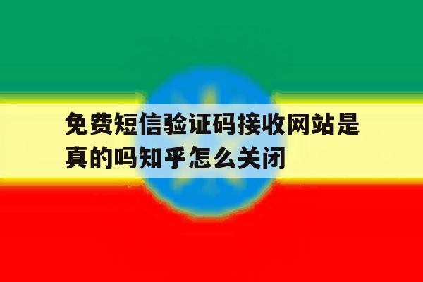 关于免费短信验证码接收网站是真的吗知乎怎么关闭的信息 关于免费短信验证码接收网站是真的吗知乎怎么关闭的信息