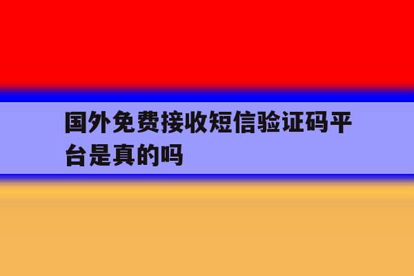 国外免费接收短信验证码平台是真的吗 国外免费接收短信验证码平台是真的吗