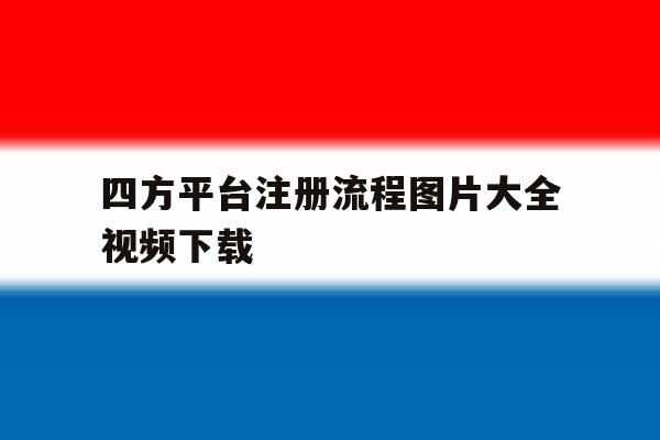 四方平台注册流程图片大全视频下载 四方平台注册流程图片大全视频下载