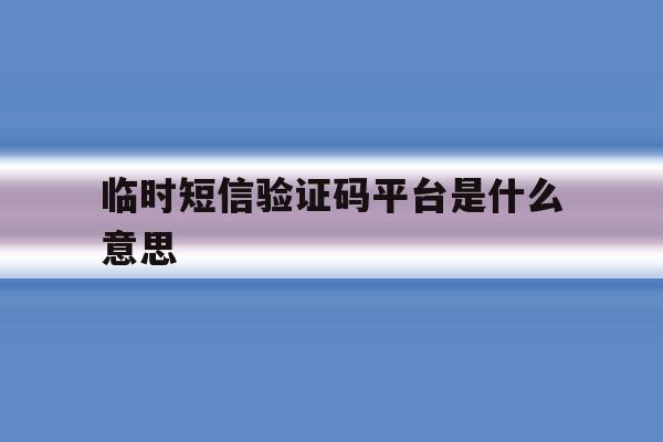 临时短信验证码平台是什么意思 临时短信验证码平台是什么意思