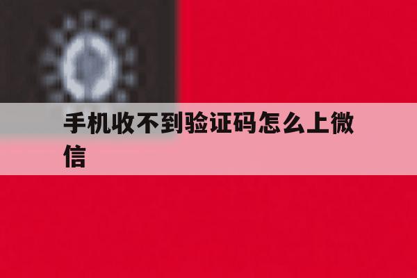 手机收不到验证码怎么上微信 手机收不到验证码怎么上微信