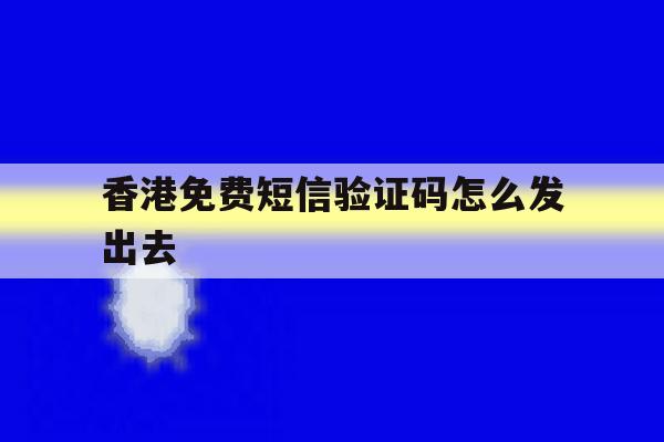 香港免费短信验证码怎么发出去 香港免费短信验证码怎么发出去