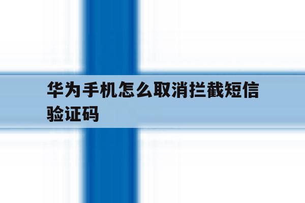 华为手机怎么取消拦截短信验证码 华为手机怎么取消拦截短信验证码