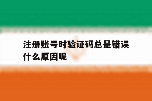 注册账号时验证码总是错误什么原因呢