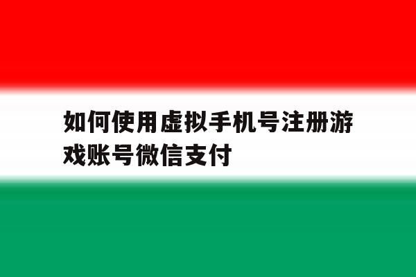 如何使用虚拟手机号注册游戏账号微信支付 如何使用虚拟手机号注册游戏账号微信支付