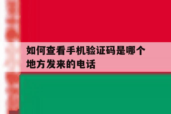 如何查看手机验证码是哪个地方发来的电话 如何查看手机验证码是哪个地方发来的电话