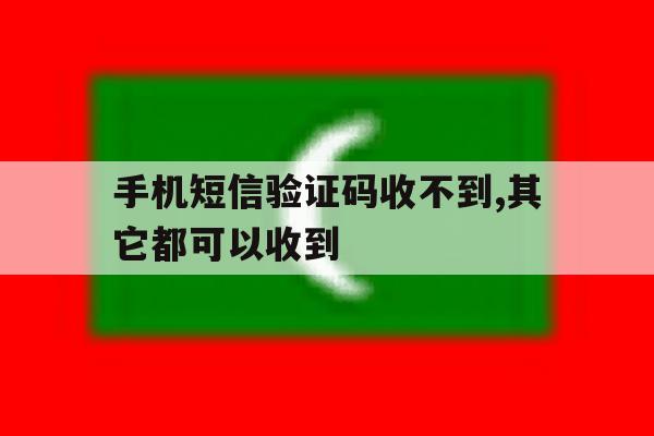 手机短信验证码收不到,其它都可以收到 手机短信验证码收不到,其它都可以收到