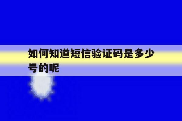 如何知道短信验证码是多少号的呢 如何知道短信验证码是多少号的呢