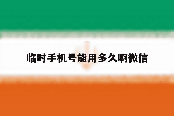 临时手机号能用多久啊微信 临时手机号能用多久啊微信