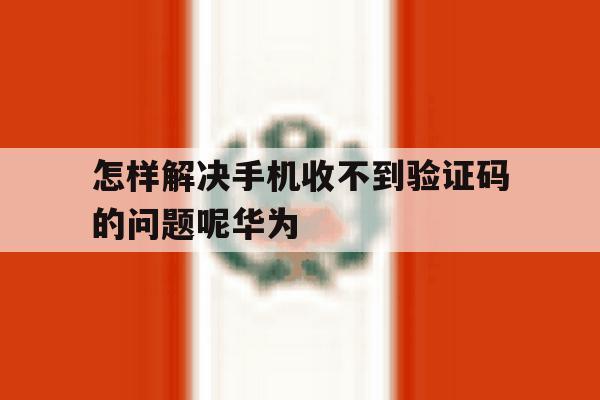 怎样解决手机收不到验证码的问题呢华为 怎样解决手机收不到验证码的问题呢华为