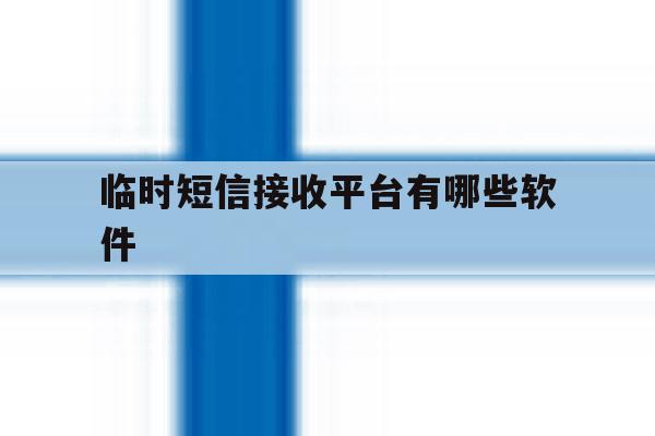 临时短信接收平台有哪些软件 临时短信接收平台有哪些软件