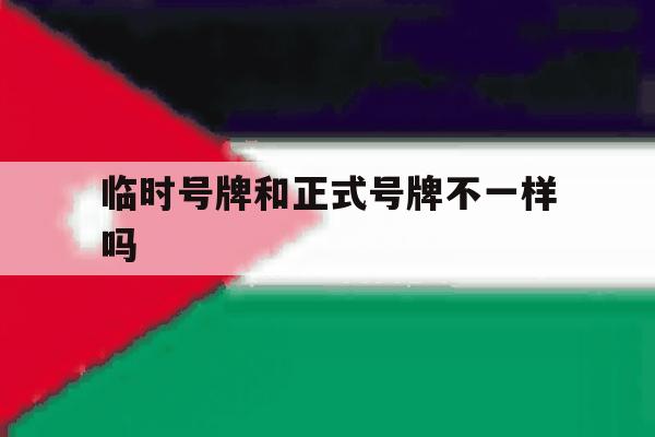 临时号牌和正式号牌不一样吗 临时号牌和正式号牌不一样吗
