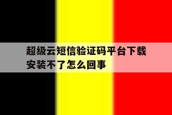 超级云短信验证码平台下载安装不了怎么回事的简单介绍 超级云短信验证码平台下载安装不了怎么回事的简单介绍