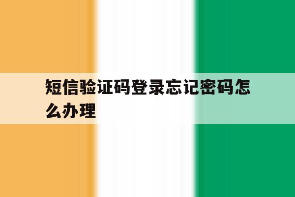 短信验证码登录忘记密码怎么办理 短信验证码登录忘记密码怎么办理