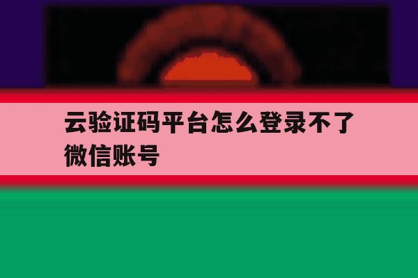 云验证码平台怎么登录不了微信账号
