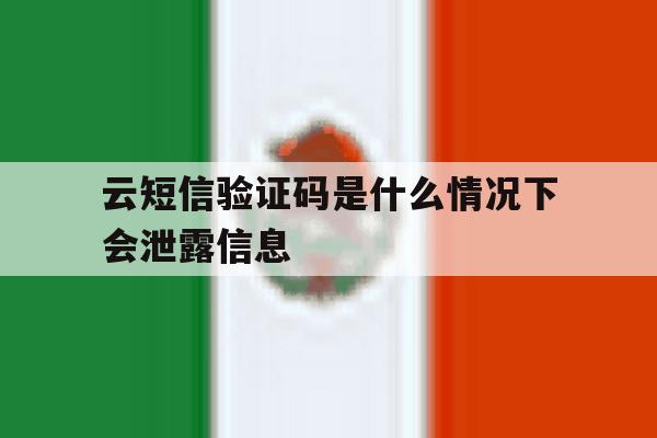 云短信验证码是什么情况下会泄露信息 云短信验证码是什么情况下会泄露信息